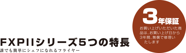 FXPIIシリーズ5つの特長 誰でも簡単にシェフになれるフライヤー 3年保証
