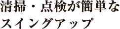 清掃・点検が簡単なスイングアップ